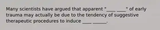 Many scientists have argued that apparent "____ ____" of early trauma may actually be due to the tendency of suggestive therapeutic procedures to induce ____ ______.