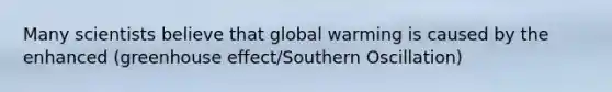 Many scientists believe that global warming is caused by the enhanced (greenhouse effect/Southern Oscillation)