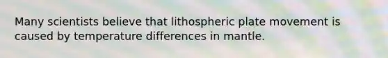 Many scientists believe that lithospheric plate movement is caused by temperature differences in mantle.