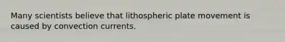 Many scientists believe that lithospheric plate movement is caused by convection currents.