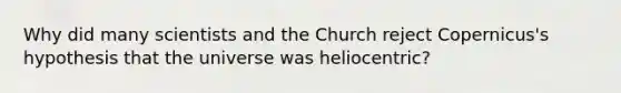 Why did many scientists and the Church reject Copernicus's hypothesis that the universe was heliocentric?