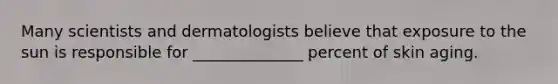 Many scientists and dermatologists believe that exposure to the sun is responsible for ______________ percent of skin aging.