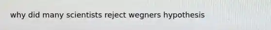 why did many scientists reject wegners hypothesis