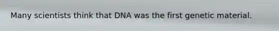 Many scientists think that DNA was the first genetic material.