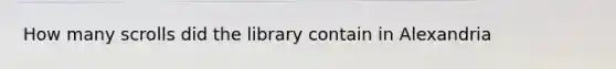 How many scrolls did the library contain in Alexandria