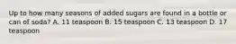 Up to how many seasons of added sugars are found in a bottle or can of soda? A. 11 teaspoon B. 15 teaspoon C. 13 teaspoon D. 17 teaspoon