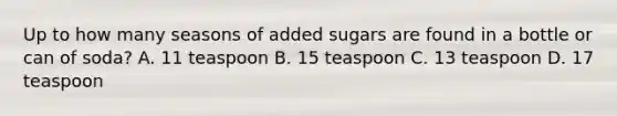 Up to how many seasons of added sugars are found in a bottle or can of soda? A. 11 teaspoon B. 15 teaspoon C. 13 teaspoon D. 17 teaspoon