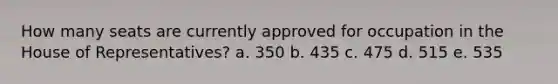 How many seats are currently approved for occupation in the House of Representatives? a. 350 b. 435 c. 475 d. 515 e. 535