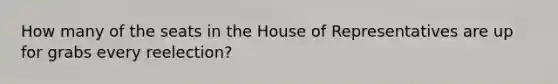 How many of the seats in the House of Representatives are up for grabs every reelection?