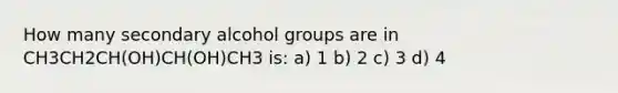 How many secondary alcohol groups are in CH3CH2CH(OH)CH(OH)CH3 is: a) 1 b) 2 c) 3 d) 4