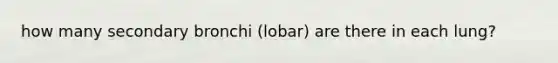 how many secondary bronchi (lobar) are there in each lung?