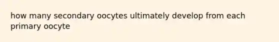 how many secondary oocytes ultimately develop from each primary oocyte