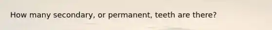 How many secondary, or permanent, teeth are there?