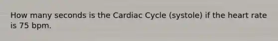 How many seconds is <a href='https://www.questionai.com/knowledge/k7EXTTtF9x-the-cardiac-cycle' class='anchor-knowledge'>the cardiac cycle</a> (systole) if <a href='https://www.questionai.com/knowledge/kya8ocqc6o-the-heart' class='anchor-knowledge'>the heart</a> rate is 75 bpm.