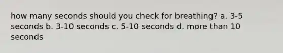 how many seconds should you check for breathing? a. 3-5 seconds b. 3-10 seconds c. 5-10 seconds d. more than 10 seconds