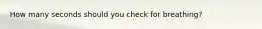 How many seconds should you check for breathing?