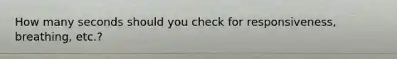 How many seconds should you check for responsiveness, breathing, etc.?