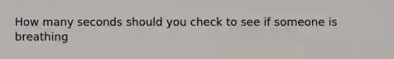 How many seconds should you check to see if someone is breathing