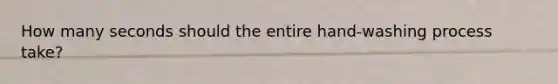 How many seconds should the entire hand-washing process take?