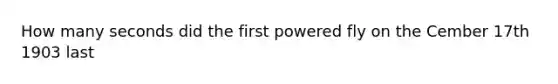 How many seconds did the first powered fly on the Cember 17th 1903 last