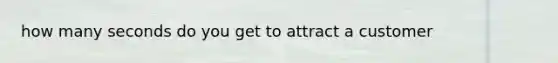 how many seconds do you get to attract a customer