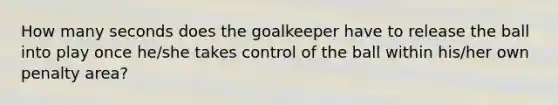 How many seconds does the goalkeeper have to release the ball into play once he/she takes control of the ball within his/her own penalty area?