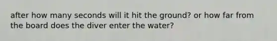 after how many seconds will it hit the ground? or how far from the board does the diver enter the water?