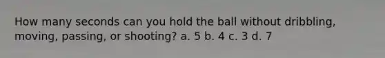 How many seconds can you hold the ball without dribbling, moving, passing, or shooting? a. 5 b. 4 c. 3 d. 7