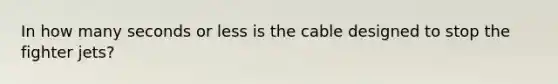 In how many seconds or less is the cable designed to stop the fighter jets?