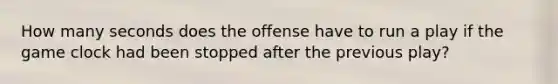 How many seconds does the offense have to run a play if the game clock had been stopped after the previous play?