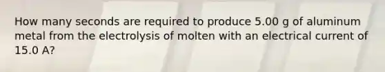 How many seconds are required to produce 5.00 g of aluminum metal from the electrolysis of molten with an electrical current of 15.0 A?