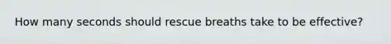 How many seconds should rescue breaths take to be effective?