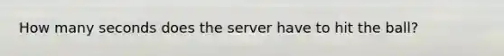 How many seconds does the server have to hit the ball?