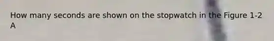 How many seconds are shown on the stopwatch in the Figure 1-2 A