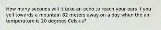 How many seconds will it take an echo to reach your ears if you yell towards a mountain 82 meters away on a day when the air temperature is 20 degrees Celsius?