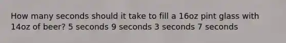 How many seconds should it take to fill a 16oz pint glass with 14oz of beer? 5 seconds 9 seconds 3 seconds 7 seconds