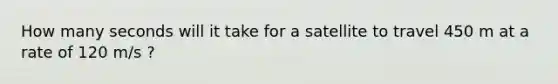 How many seconds will it take for a satellite to travel 450 m at a rate of 120 m/s ?