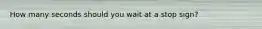 How many seconds should you wait at a stop sign?