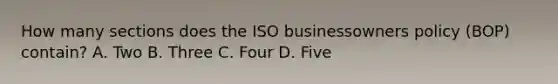 How many sections does the ISO businessowners policy (BOP) contain? A. Two B. Three C. Four D. Five