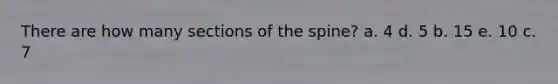 There are how many sections of the spine? a. 4 d. 5 b. 15 e. 10 c. 7