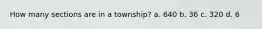 How many sections are in a township? a. 640 b. 36 c. 320 d. 6