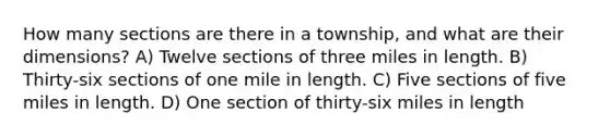 How many sections are there in a township, and what are their dimensions? A) Twelve sections of three miles in length. B) Thirty-six sections of one mile in length. C) Five sections of five miles in length. D) One section of thirty-six miles in length