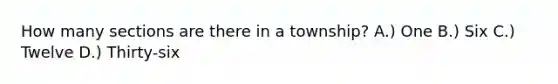 How many sections are there in a township? A.) One B.) Six C.) Twelve D.) Thirty-six