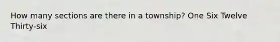 How many sections are there in a township? One Six Twelve Thirty-six