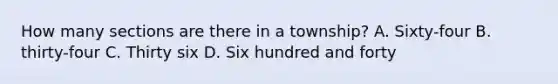 How many sections are there in a township? A. Sixty-four B. thirty-four C. Thirty six D. Six hundred and forty