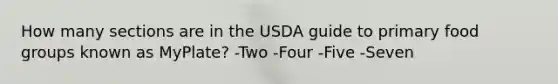 How many sections are in the USDA guide to primary food groups known as MyPlate? -Two -Four -Five -Seven