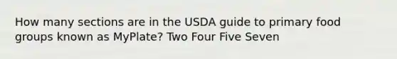 How many sections are in the USDA guide to primary food groups known as MyPlate? Two Four Five Seven