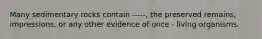 Many sedimentary rocks contain -----, the preserved remains, impressions, or any other evidence of once - living organisms.