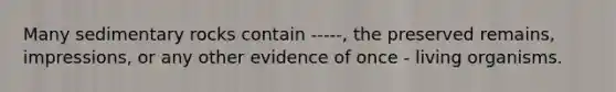 Many sedimentary rocks contain -----, the preserved remains, impressions, or any other evidence of once - living organisms.