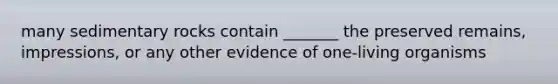 many sedimentary rocks contain _______ the preserved remains, impressions, or any other evidence of one-living organisms